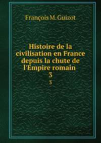 Histoire de la civilisation en France depuis la chute de l`Empire romain .. 3
