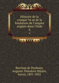 Histoire de la conquete et de la fondation de l`empire anglais dans l`Inde. 6