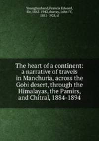 The heart of a continent: a narrative of travels in Manchuria, across the Gobi desert, through the Himalayas, the Pamirs, and Chitral, 1884-1894