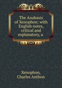 The Anabasis of Xenophon: with English notes, critical and explanatory, a .