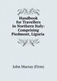 Handbook for Travellers in Northern Italy: Comprising Piedmont, Liguria .