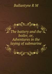 The battery and the boiler, or, Adventures in the laying of submarine .