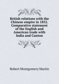 British relations with the Chinese empire in 1832. Comparative statement of the English and American trade with India and Canton