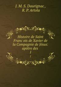 Histoire de Saint Franc?ois de Xavier de la Compagnie de Jesus: apotre des .
