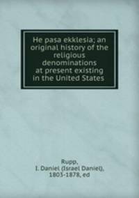 He pasa ekklesia; an original history of the religious denominations at present existing in the United States