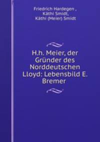 H.h. Meier, der Grunder des Norddeutschen Lloyd: Lebensbild E. Bremer .