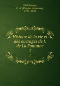 Histoire de la vie et des ouvrages de J. de La Fontaine. 1