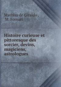 Histoire curieuse et pittoresque des sorcier, devins, magiciens, astrologues .