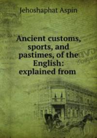 Ancient customs, sports, and pastimes, of the English: explained from .