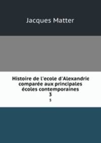 Histoire de l`ecole d`Alexandrie compare aux principales coles contemporaines. 3
