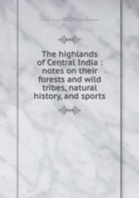 The highlands of Central India : notes on their forests and wild tribes, natural history, and sports