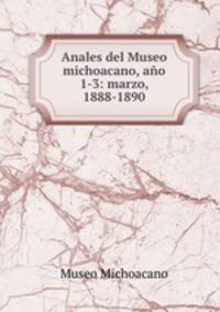 Anales del Museo michoacano, ano 1-3: marzo, 1888-1890