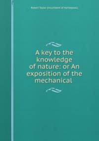 A key to the knowledge of nature: or An exposition of the mechanical .