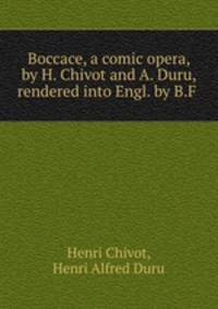 Boccace, a comic opera, by H. Chivot and A. Duru, rendered into Engl. by B.F .