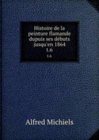Histoire de la peinture flamande dupuis ses dbuts jusqu`en 1864. t.6