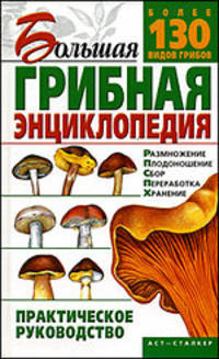 Большая грибная энциклопедия: Практическое руководство: Размножение; Плодоношение; Сбор; Переработка; Хранение