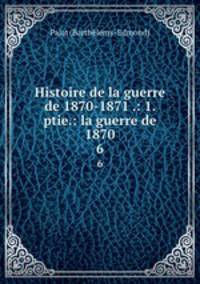 Histoire de la guerre de 1870-1871 .: 1. ptie.: la guerre de 1870. 6