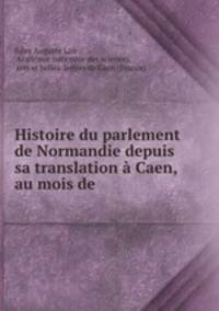 Histoire du parlement de Normandie depuis sa translation a Caen, au mois de .