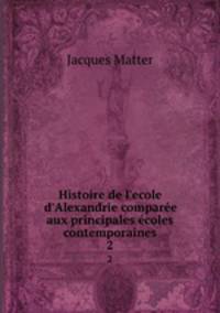 Histoire de l`ecole d`Alexandrie compare aux principales coles contemporaines. 2