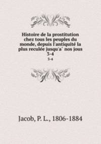 Histoire de la prostitution chez tous les peuples du monde, depuis l`antiquite la plus reculee jusqu`a nos jous. 3-4