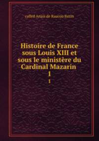 Histoire de France sous Louis XIII et sous le ministre du Cardinal Mazarin .. 1