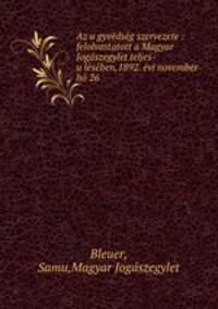 Az u?gyve?dse?g szervezete : felolvastatott a Magyar Joga?szegylet teljes-u?le?se?ben,1892. e?vi november ho? 26