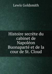 Histoire secrete du cabinet de Napoleon Buonaparte et de la cour de St. Cloud