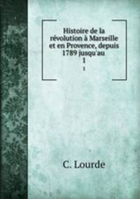 Histoire de la revolution a Marseille et en Provence, depuis 1789 jusqu