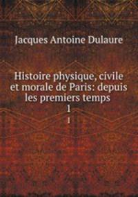 Histoire physique, civile et morale de Paris: depuis les premiers temps .. 1