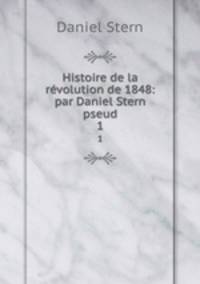 Histoire de la rvolution de 1848: par Daniel Stern pseud.. 1