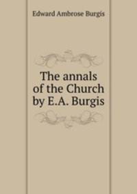 The annals of the Church by E.A. Burgis