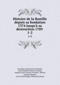 Histoire de la Bastille depuis sa fondation 1374 jusqu` sa destruction 1789 .. 1-2