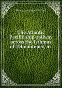 The Atlantic & Pacific ship-railway across the Isthmus of Tehuantepec, in .
