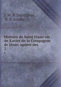Histoire de Saint Franc?ois de Xavier de la Compagnie de Jesus: apotre des .