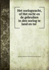 Het oorlogsracht, of Het recht en de gebruiken in den oorlog te land en ter .