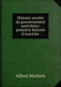 Histoire secrete du gouvernement autrichien: premiere histoire d