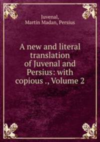 A new and literal translation of Juvenal and Persius: with copious ., Volume 2