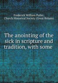 The anointing of the sick in scripture and tradition, with some .