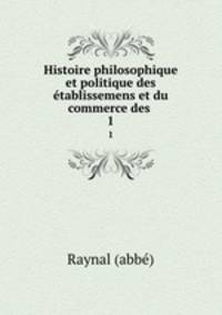 Histoire philosophique et politique des tablissemens et du commerce des .. 1
