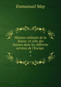 Histoire militaire de la Suisse: et celle des Suisses dans les differens services de l`Europe .. 6