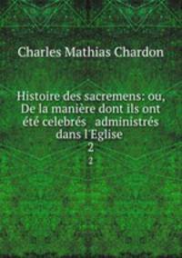 Histoire des sacremens: ou, De la maniere dont ils ont ete celebres & administres dans l