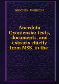 Anecdota Oxoniensia: texts, documents, and extracts chiefly from MSS. in the .