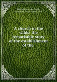 A church in the wilds: the remarkable story of the establishment of the .