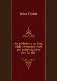 Art of defence on foot, with the broad sword and sabre: adapted also for the .