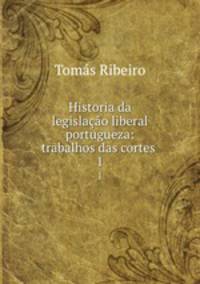 Historia da legislao liberal portugueza: trabalhos das cortes .. 1