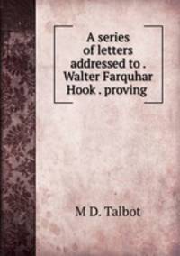 A series of letters addressed to . Walter Farquhar Hook . proving .