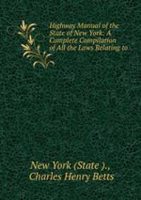Highway Manual of the State of New York: A Complete Compilation of All the Laws Relating to .