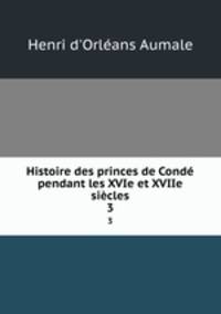 Histoire des princes de Cond pendant les XVIe et XVIIe sicles. 3