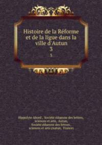Histoire de la Rforme et de la ligue dans la ville d`Autun. 3