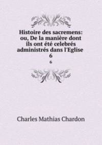 Histoire des sacremens: ou, De la maniere dont ils ont ete celebres & administres dans l